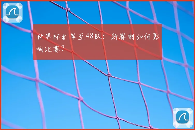 世界杯扩军至48队：新赛制如何影响比赛？