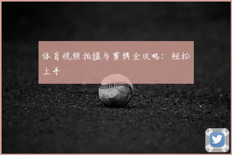 体育视频拍摄与剪辑全攻略：轻松上手