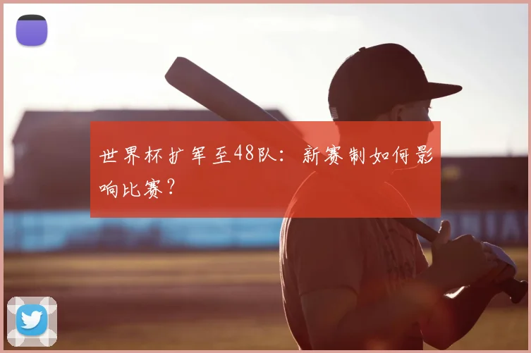 世界杯扩军至48队：新赛制如何影响比赛？