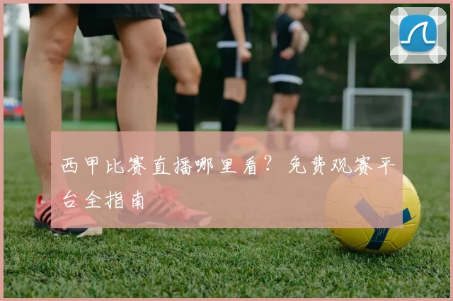 西甲比赛直播哪里看？免费观赛平台全指南