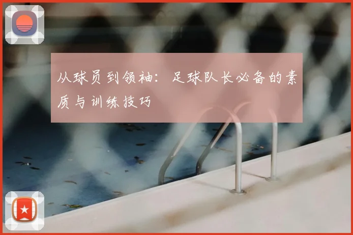 从球员到领袖：足球队长必备的素质与训练技巧