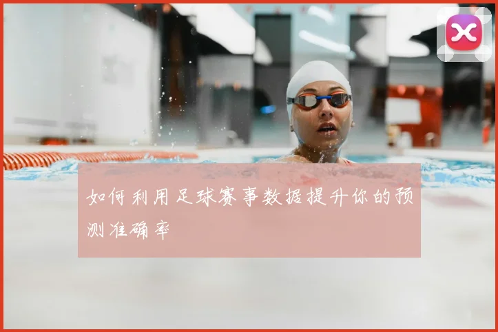如何利用足球赛事数据提升你的预测准确率