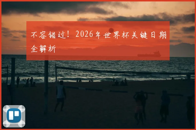 不容错过！2026年世界杯关键日期全解析