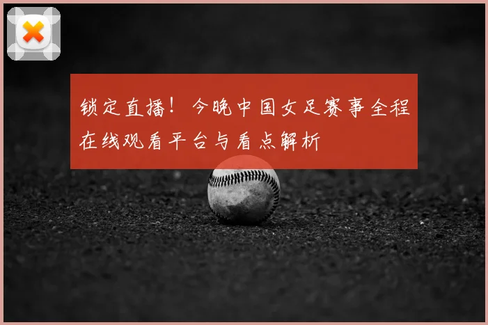 锁定直播！今晚中国女足赛事全程在线观看平台与看点解析