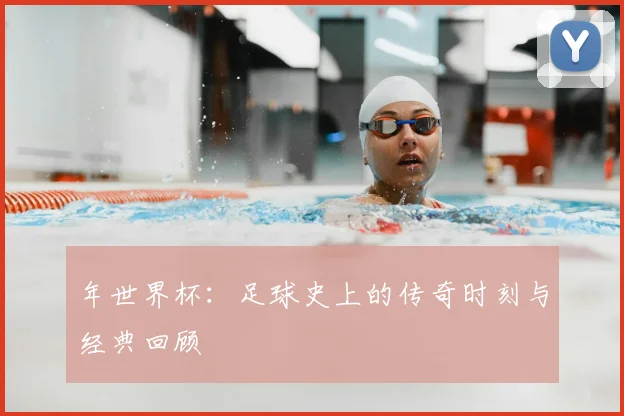 年世界杯：足球史上的传奇时刻与经典回顾