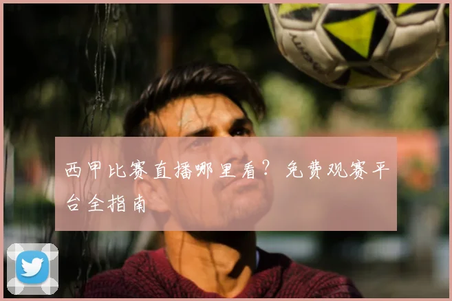 西甲比赛直播哪里看？免费观赛平台全指南