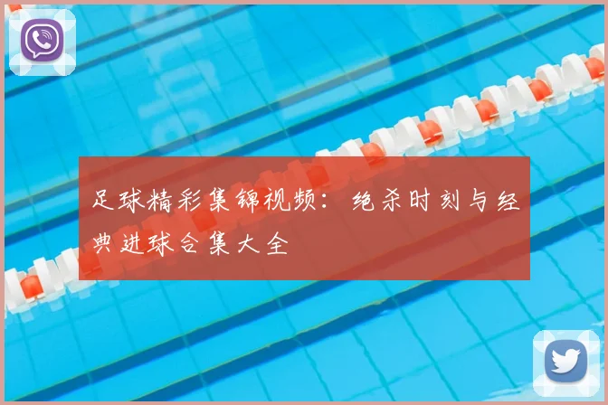 足球精彩集锦视频：绝杀时刻与经典进球合集大全