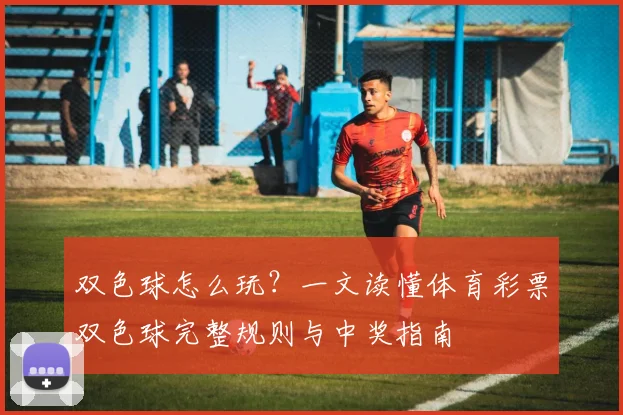 双色球怎么玩？一文读懂体育彩票双色球完整规则与中奖指南