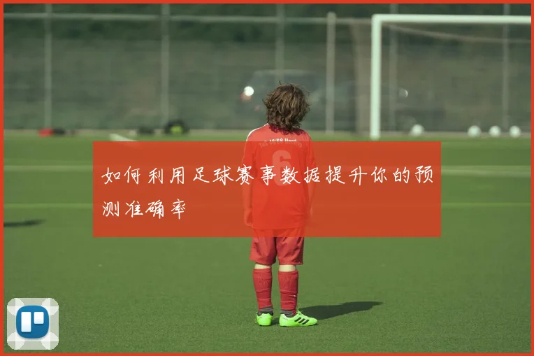 如何利用足球赛事数据提升你的预测准确率