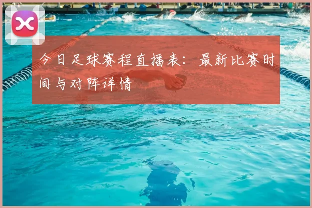今日足球赛程直播表：最新比赛时间与对阵详情