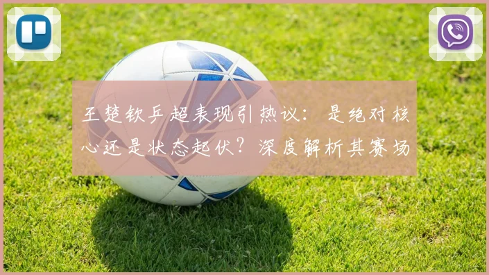王楚钦乒超表现引热议：是绝对核心还是状态起伏？深度解析其赛场统治力