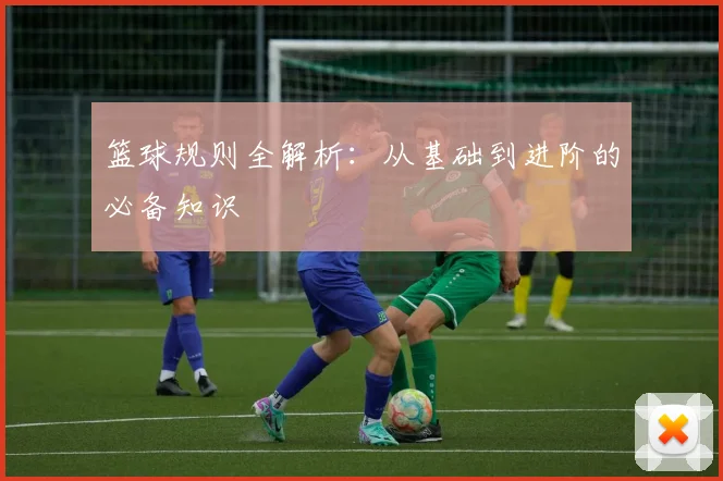 篮球规则全解析：从基础到进阶的必备知识