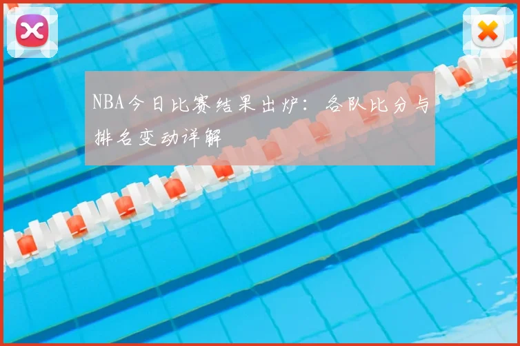 NBA今日比赛结果出炉：各队比分与排名变动详解